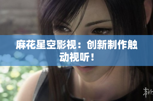 麻花星空影视：创新制作触动视听！