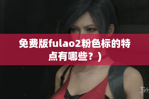 免费版fulao2粉色标的特点有哪些？)