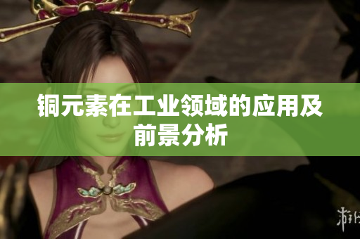 铜元素在工业领域的应用及前景分析