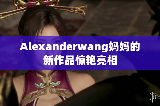 Alexanderwang妈妈的新作品惊艳亮相