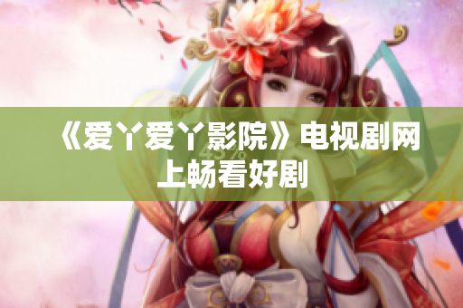 《爱丫爱丫影院》电视剧网上畅看好剧