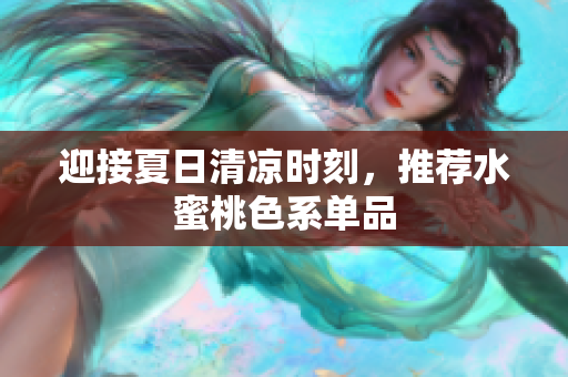 迎接夏日清凉时刻，推荐水蜜桃色系单品
