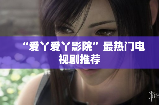 “爱丫爱丫影院”最热门电视剧推荐