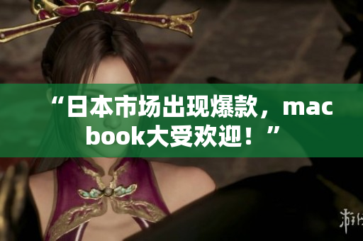 “日本市场出现爆款，macbook大受欢迎！”