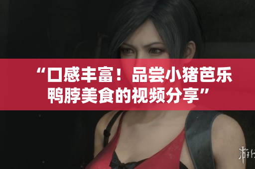 “口感丰富！品尝小猪芭乐鸭脖美食的视频分享”