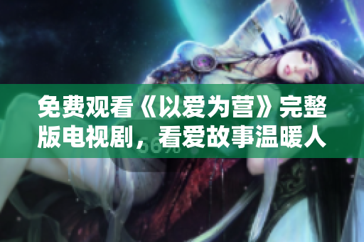 免费观看《以爱为营》完整版电视剧，看爱故事温暖人心