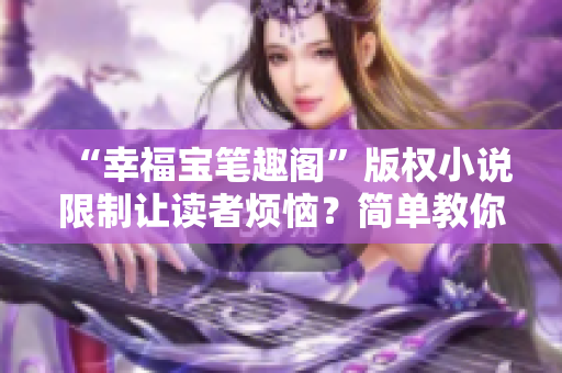 “幸福宝笔趣阁”版权小说限制让读者烦恼？简单教你解决！