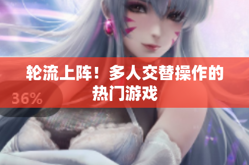轮流上阵！多人交替操作的热门游戏