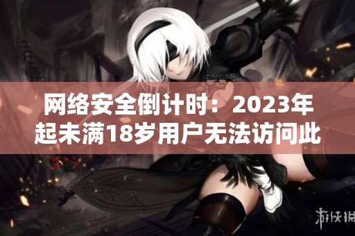 网络安全倒计时：2023年起未满18岁用户无法访问此内容