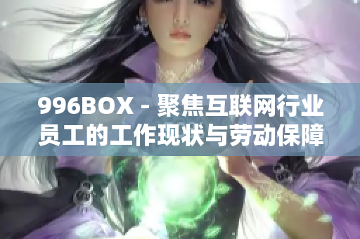 996BOX - 聚焦互联网行业员工的工作现状与劳动保障
