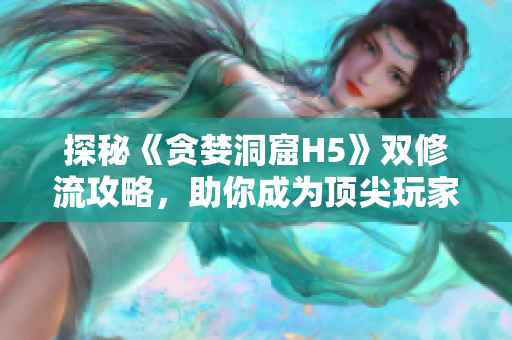 探秘《贪婪洞窟H5》双修流攻略，助你成为顶尖玩家！