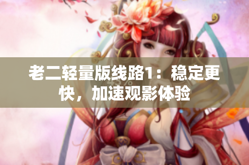 老二轻量版线路1：稳定更快，加速观影体验