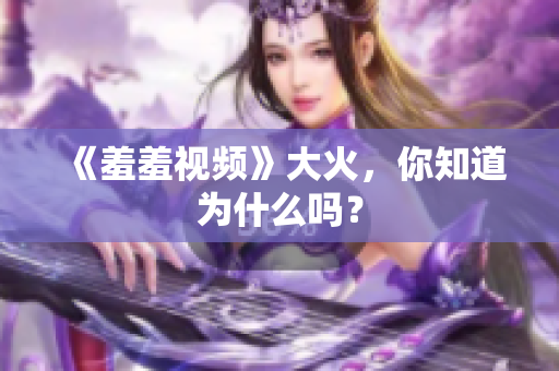 《羞羞视频》大火，你知道为什么吗？