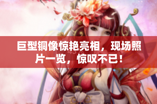 巨型铜像惊艳亮相，现场照片一览，惊叹不已！