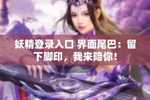 妖精登录入口 界面尾巴：留下脚印，我来陪你！
