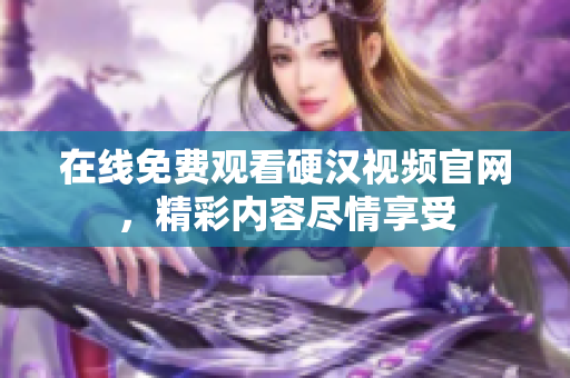 在线免费观看硬汉视频官网，精彩内容尽情享受
