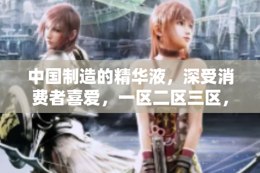中国制造的精华液，深受消费者喜爱，一区二区三区，那个更好？