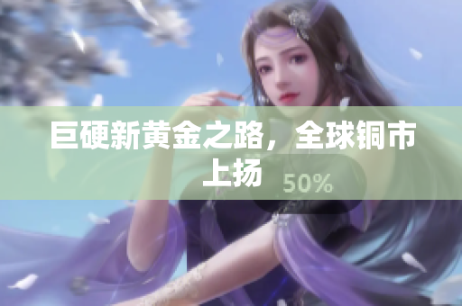 巨硬新黄金之路，全球铜市上扬