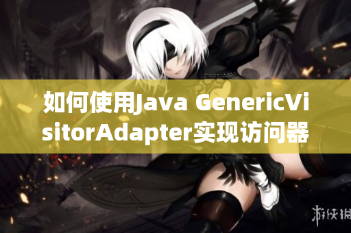 如何使用Java GenericVisitorAdapter实现访问器模式？