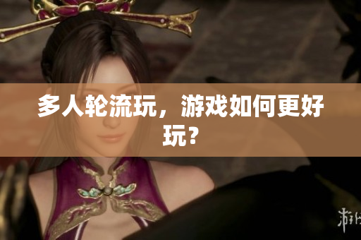 多人轮流玩，游戏如何更好玩？