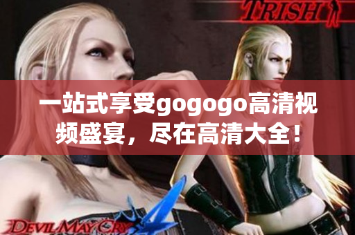 一站式享受gogogo高清视频盛宴，尽在高清大全！