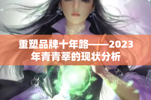 重塑品牌十年路——2023年青青莘的现状分析