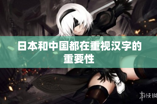 日本和中国都在重视汉字的重要性