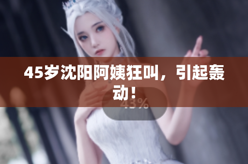 45岁沈阳阿姨狂叫，引起轰动！