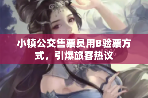 小镇公交售票员用B验票方式，引爆旅客热议