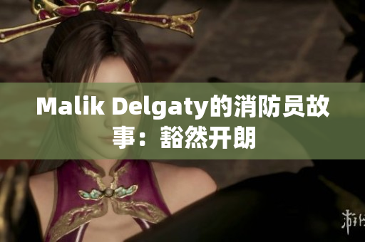 Malik Delgaty的消防员故事：豁然开朗