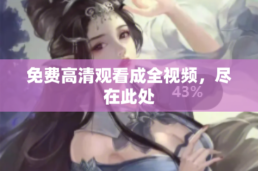 免费高清观看成全视频，尽在此处