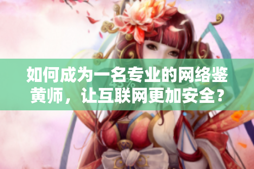 如何成为一名专业的网络鉴黄师，让互联网更加安全？