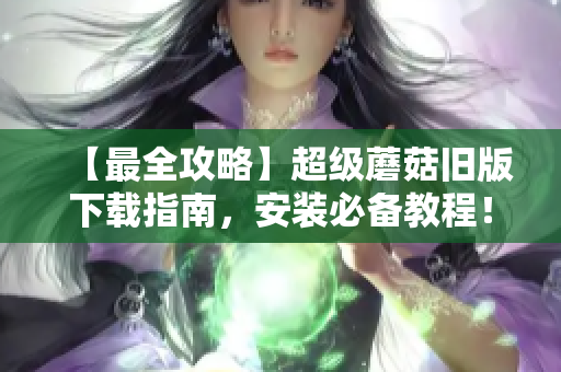 【最全攻略】超级蘑菇旧版下载指南，安装必备教程！