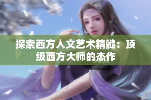探索西方人文艺术精髓：顶级西方大师的杰作