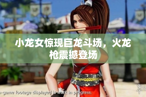 小龙女惊现巨龙斗场，火龙枪震撼登场
