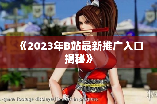 《2023年B站最新推广入口揭秘》