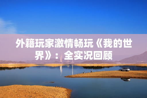 外籍玩家激情畅玩《我的世界》：全实况回顾