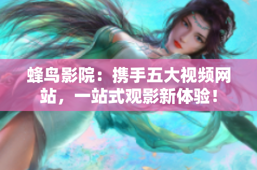 蜂鸟影院：携手五大视频网站，一站式观影新体验！