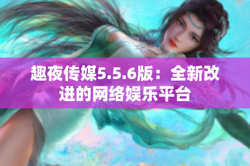 趣夜传媒5.5.6版：全新改进的网络娱乐平台