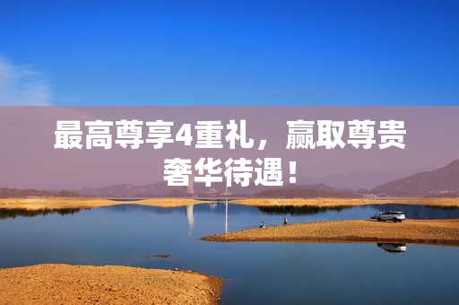 最高尊享4重礼，赢取尊贵奢华待遇！