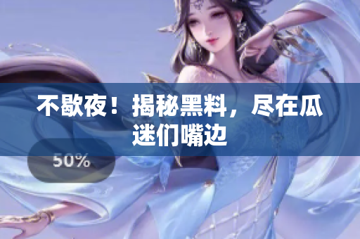 不歇夜！揭秘黑料，尽在瓜迷们嘴边