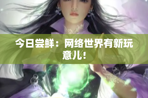 今日尝鲜：网络世界有新玩意儿！