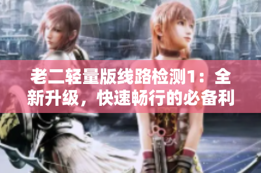 老二轻量版线路检测1：全新升级，快速畅行的必备利器！