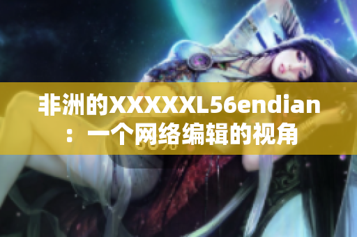 非洲的XXXXXL56endian：一个网络编辑的视角