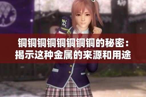 铜铜铜铜铜铜铜铜的秘密：揭示这种金属的来源和用途