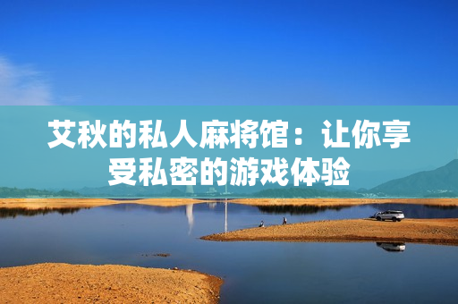 艾秋的私人麻将馆：让你享受私密的游戏体验