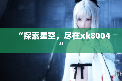 “探索星空，尽在xk8004”