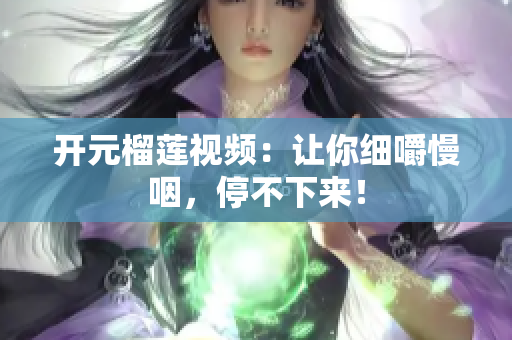 开元榴莲视频：让你细嚼慢咽，停不下来！