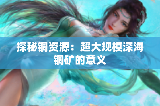 探秘铜资源：超大规模深海铜矿的意义