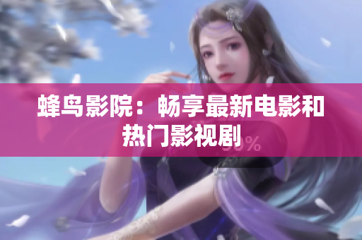 蜂鸟影院：畅享最新电影和热门影视剧
